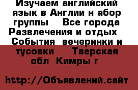 Изучаем английский язык в Англии.н абор группы. - Все города Развлечения и отдых » События, вечеринки и тусовки   . Тверская обл.,Кимры г.